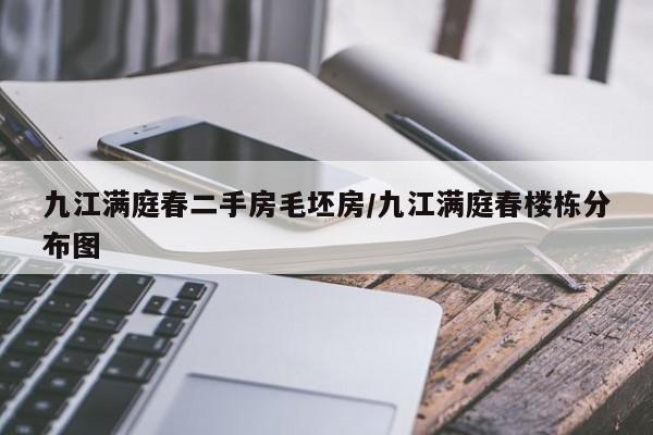 九江满庭春二手房毛坯房/九江满庭春楼栋分布图