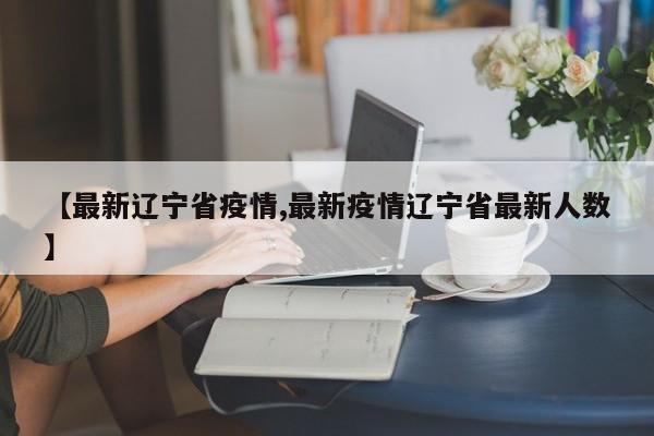 【最新辽宁省疫情,最新疫情辽宁省最新人数】