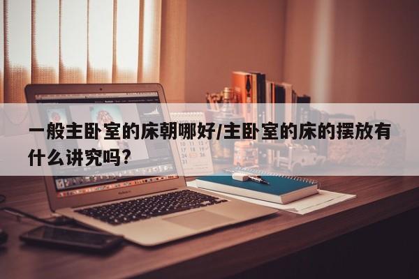 一般主卧室的床朝哪好/主卧室的床的摆放有什么讲究吗?