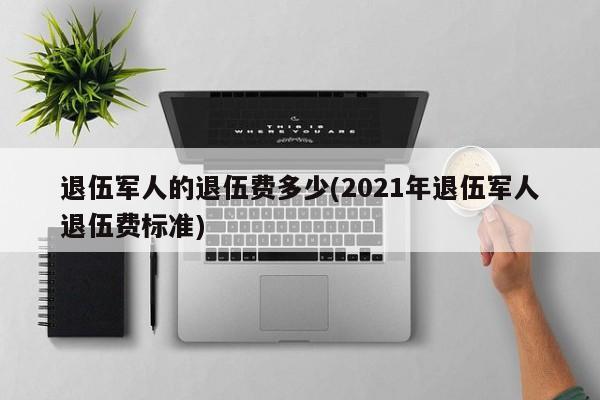 退伍军人的退伍费多少(2021年退伍军人退伍费标准)