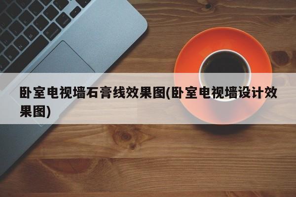 卧室电视墙石膏线效果图(卧室电视墙设计效果图)