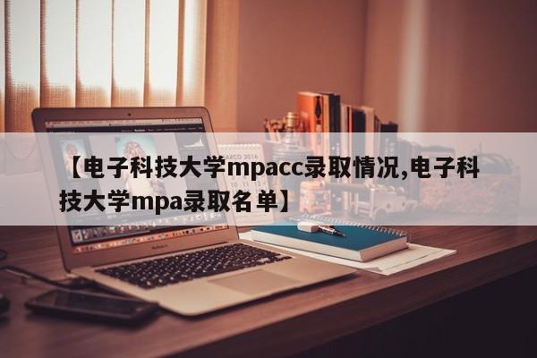 【电子科技大学mpacc录取情况,电子科技大学mpa录取名单】