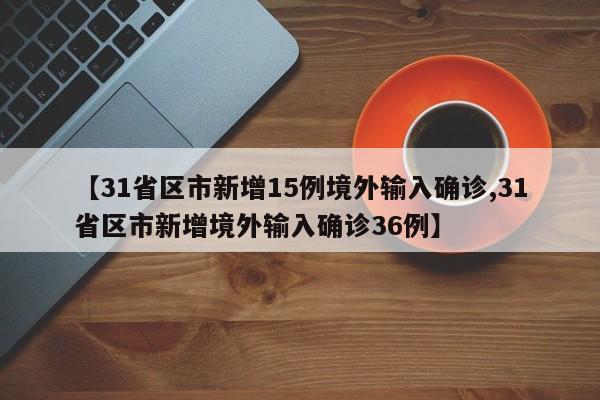 【31省区市新增15例境外输入确诊,31省区市新增境外输入确诊36例】