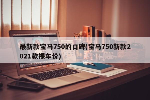 最新款宝马750的口碑(宝马750新款2021款裸车价)
