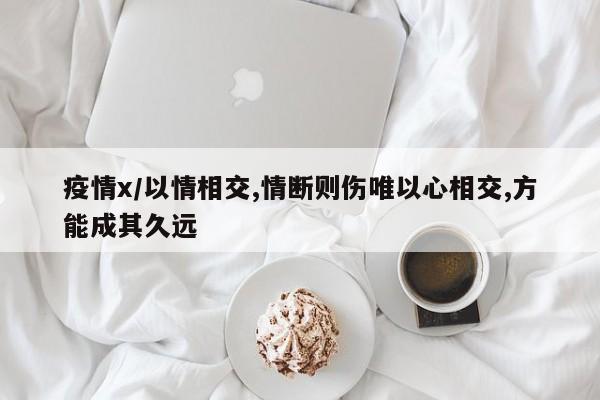 疫情x/以情相交,情断则伤唯以心相交,方能成其久远