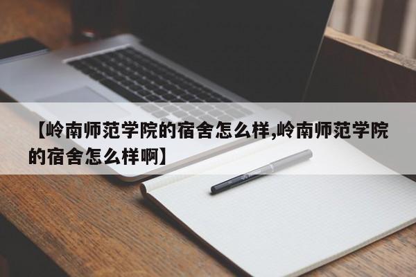 【岭南师范学院的宿舍怎么样,岭南师范学院的宿舍怎么样啊】