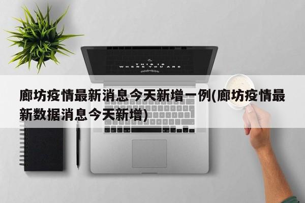 廊坊疫情最新消息今天新增一例(廊坊疫情最新数据消息今天新增)