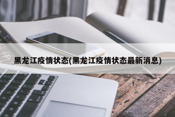 黑龙江疫情状态(黑龙江疫情状态最新消息)