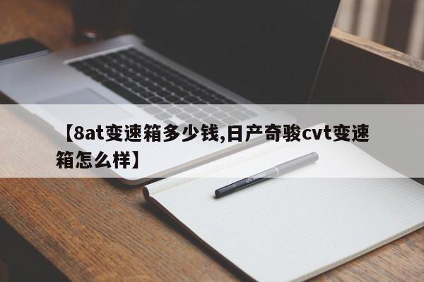 【8at变速箱多少钱,日产奇骏cvt变速箱怎么样】