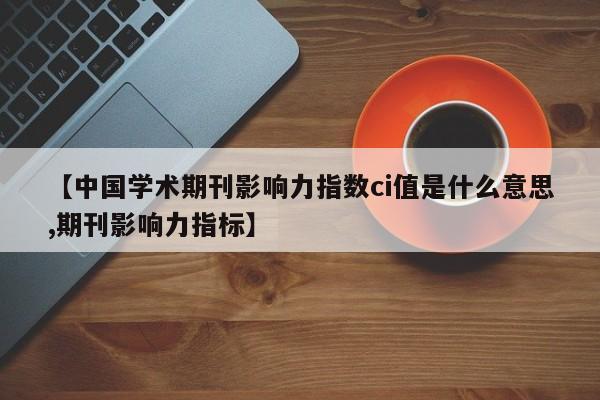 【中国学术期刊影响力指数ci值是什么意思,期刊影响力指标】