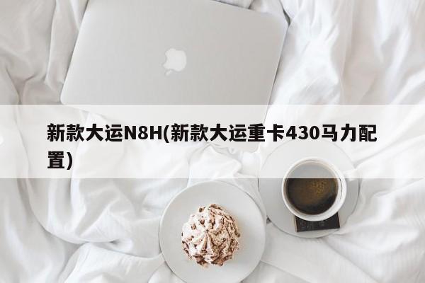 新款大运N8H(新款大运重卡430马力配置)