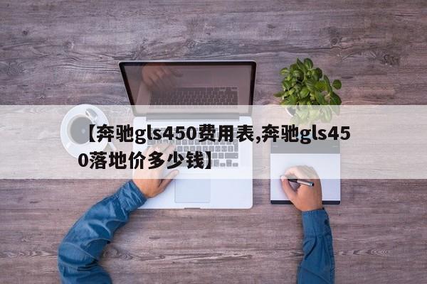 【奔驰gls450费用表,奔驰gls450落地价多少钱】