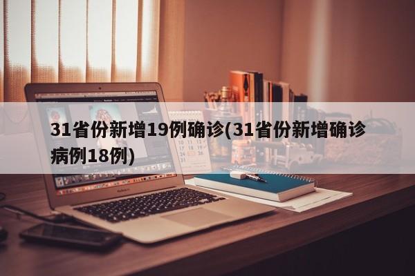 31省份新增19例确诊(31省份新增确诊病例18例)