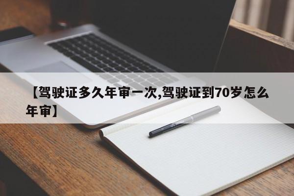 【驾驶证多久年审一次,驾驶证到70岁怎么年审】
