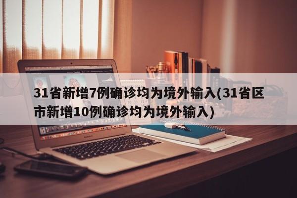 31省新增7例确诊均为境外输入(31省区市新增10例确诊均为境外输入)