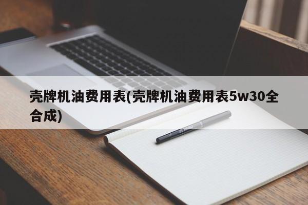 壳牌机油费用表(壳牌机油费用表5w30全合成)