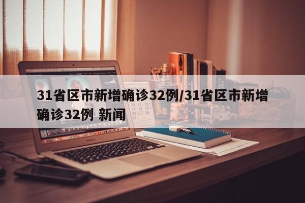 31省区市新增确诊32例/31省区市新增确诊32例 新闻