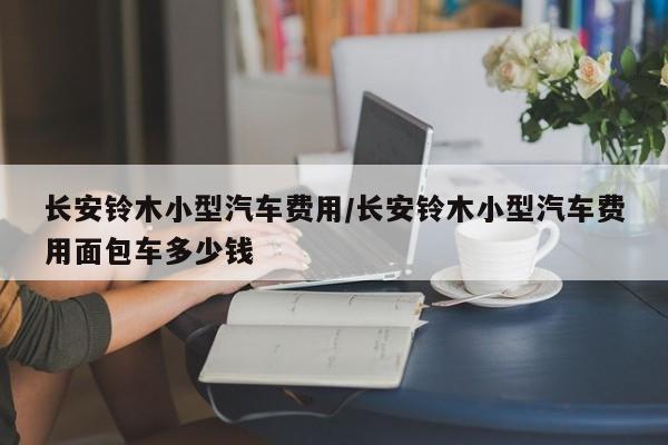 长安铃木小型汽车费用/长安铃木小型汽车费用面包车多少钱
