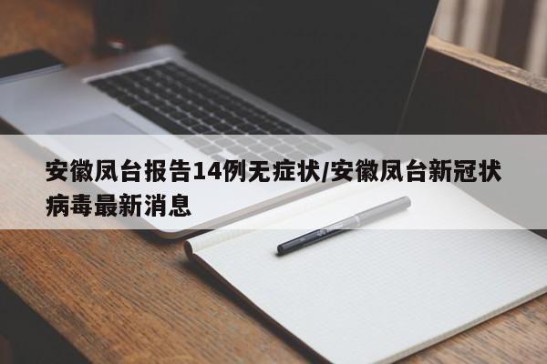 安徽凤台报告14例无症状/安徽凤台新冠状病毒最新消息