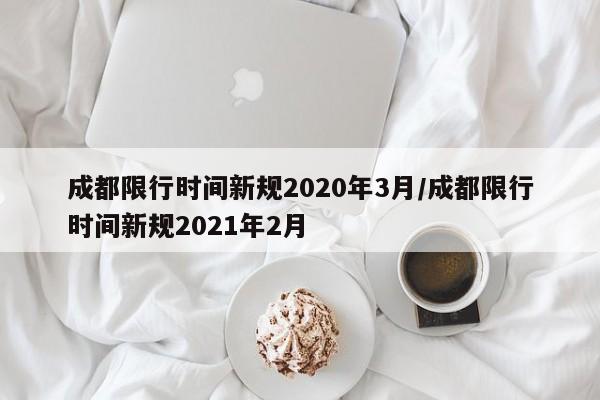 成都限行时间新规2020年3月/成都限行时间新规2021年2月