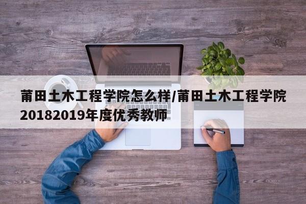 莆田土木工程学院怎么样/莆田土木工程学院20182019年度优秀教师