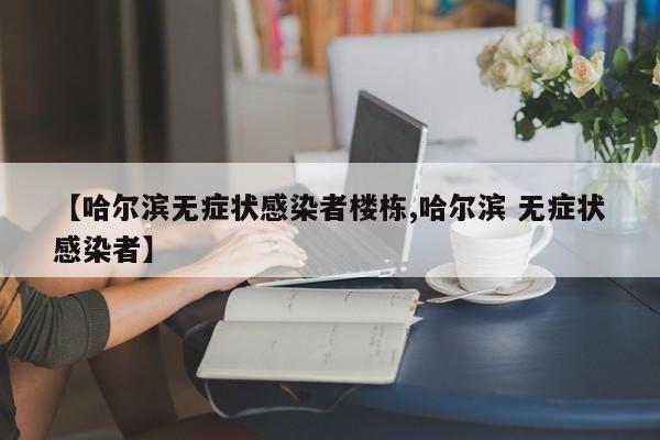 【哈尔滨无症状感染者楼栋,哈尔滨 无症状感染者】