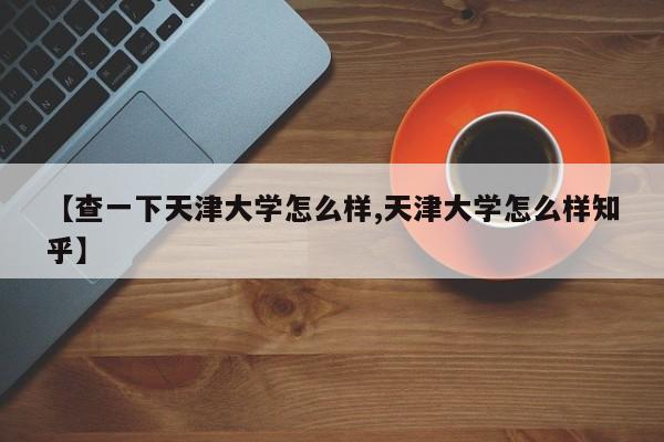 【查一下天津大学怎么样,天津大学怎么样知乎】