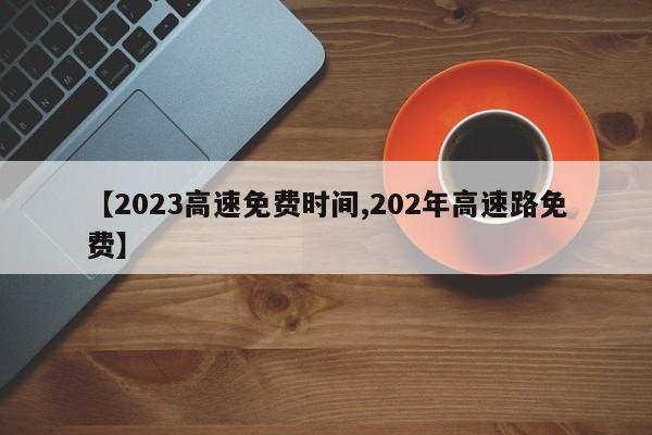 【2023高速免费时间,202年高速路免费】