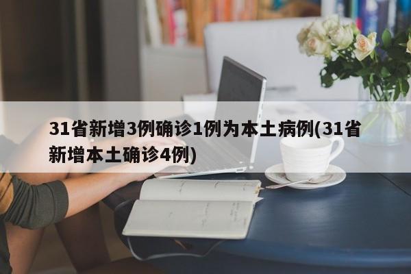 31省新增3例确诊1例为本土病例(31省新增本土确诊4例)