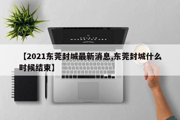 【2021东莞封城最新消息,东莞封城什么时候结束】