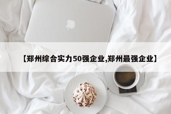 【郑州综合实力50强企业,郑州最强企业】