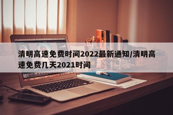 清明高速免费时间2022最新通知/清明高速免费几天2021时间