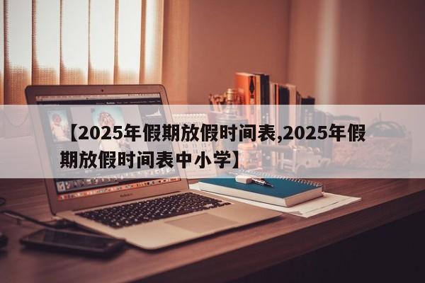 【2025年假期放假时间表,2025年假期放假时间表中小学】