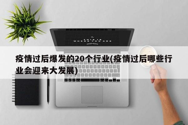 疫情过后爆发的20个行业(疫情过后哪些行业会迎来大发展)