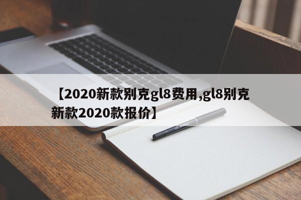【2020新款别克gl8费用,gl8别克新款2020款报价】